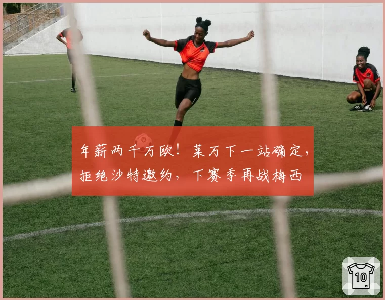 年薪两千万欧！莱万下一站确定，拒绝沙特邀约，下赛季再战梅西