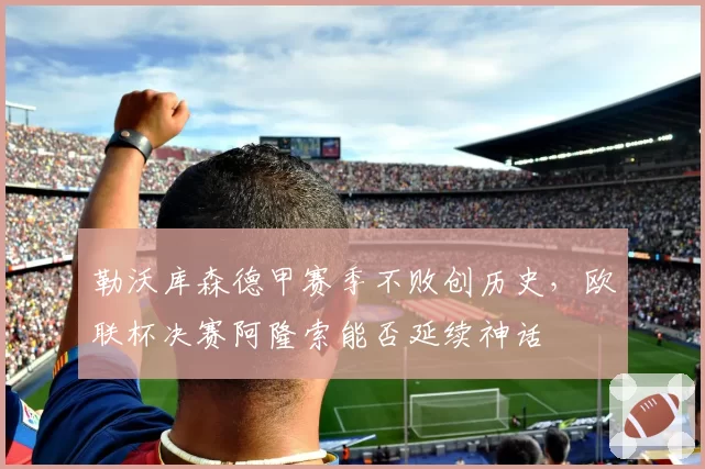 勒沃库森德甲赛季不败创历史，欧联杯决赛阿隆索能否延续神话