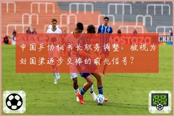 中国乒协秘书长职务调整，被视为刘国梁逐步交棒的前兆信号？