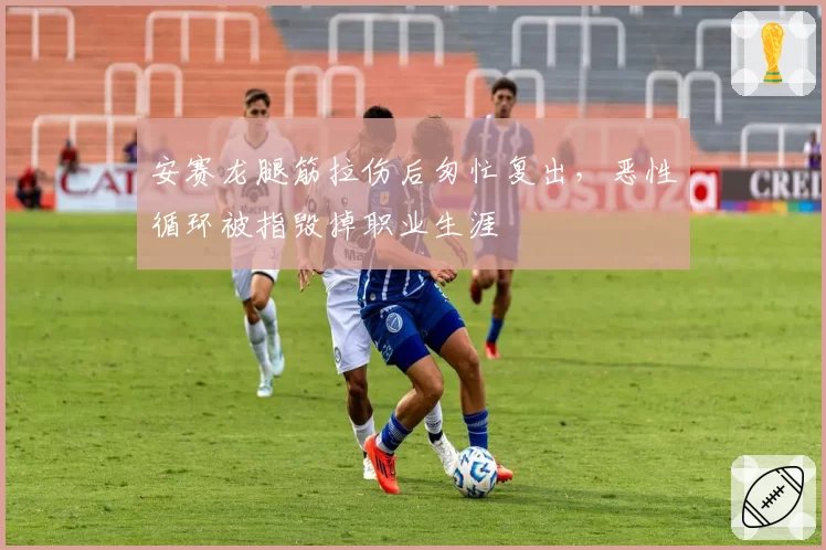 安赛龙腿筋拉伤后匆忙复出，恶性循环被指毁掉职业生涯