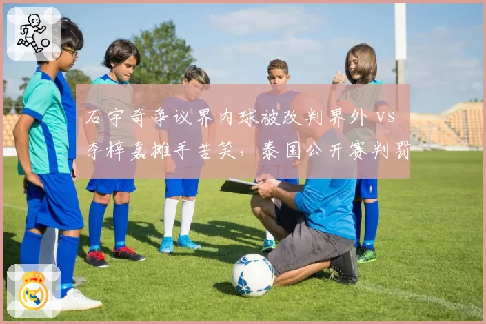 石宇奇争议界内球被改判界外 vs 李梓嘉摊手苦笑，泰国公开赛判罚成转折