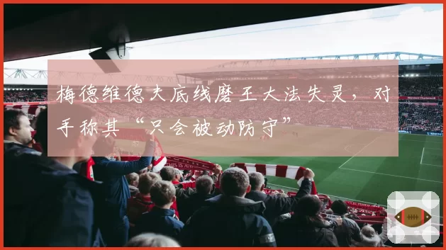 梅德维德夫底线磨王大法失灵,对手称其“只会被动防守”