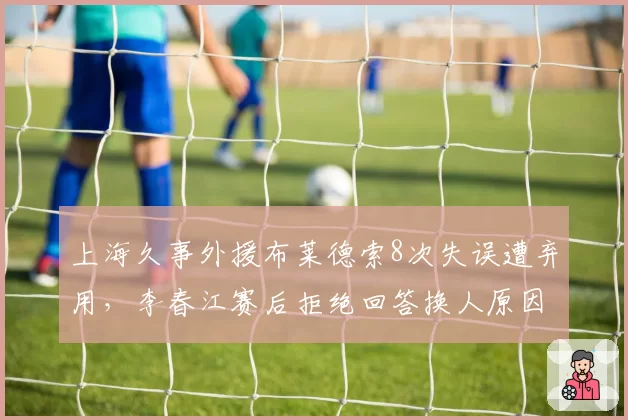 上海久事外援布莱德索8次失误遭弃用,李春江赛后拒绝回答换人原因