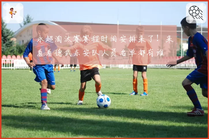 永超淘汰赛赛程时间安排来了！来看看德武东安队人员名单都有谁