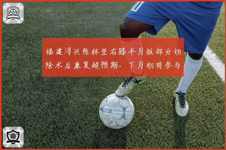 福建浔兴陈林坚右膝半月板部分切除术后康复超预期，下月初将参与5V5对抗
