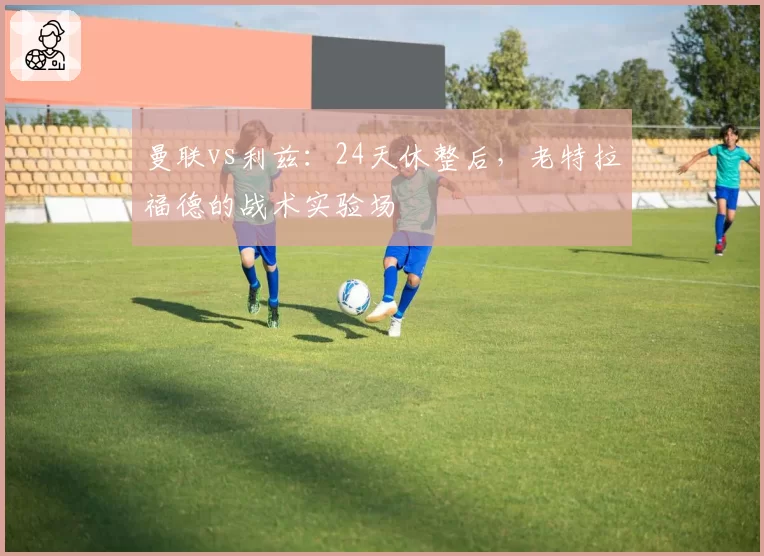 曼联vs利兹：24天休整后，老特拉福德的战术实验场