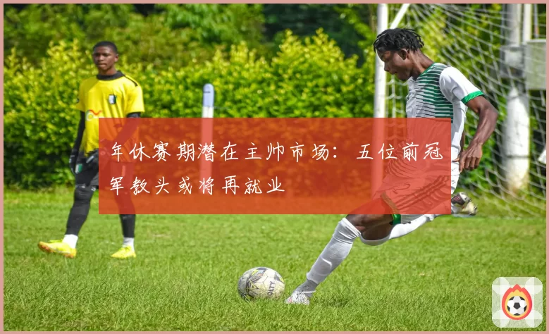 年休赛期潜在主帅市场：五位前冠军教头或将再就业