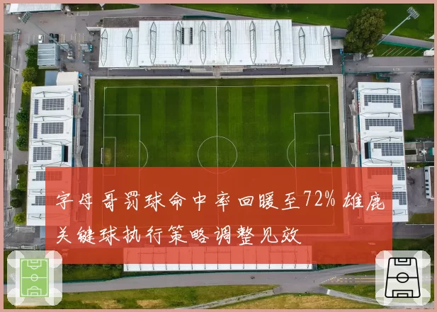 字母哥罚球命中率回暖至72% 雄鹿关键球执行策略调整见效
