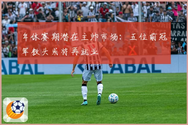 年休赛期潜在主帅市场：五位前冠军教头或将再就业