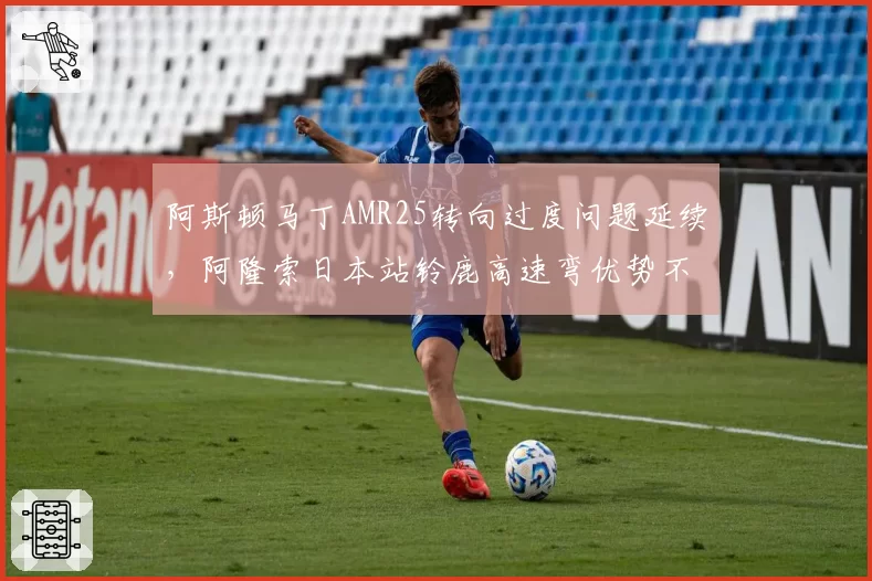 阿斯顿马丁AMR25转向过度问题延续,阿隆索日本站铃鹿高速弯优势不再