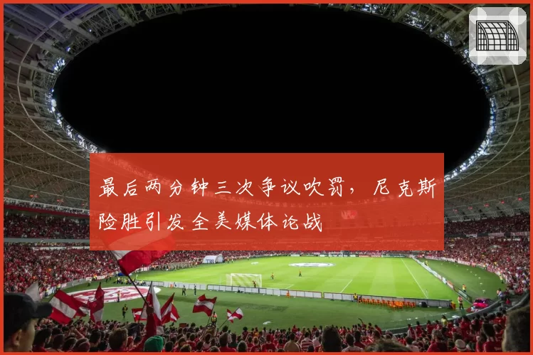 最后两分钟三次争议吹罚,尼克斯险胜引发全美媒体论战